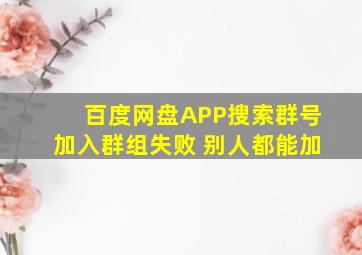 百度网盘APP搜索群号加入群组失败 别人都能加